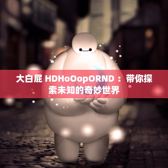 大白屁 HDHoOopORND ：带你探索未知的奇妙世界