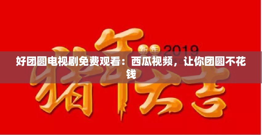 好团圆电视剧免费观看：西瓜视频，让你团圆不花钱