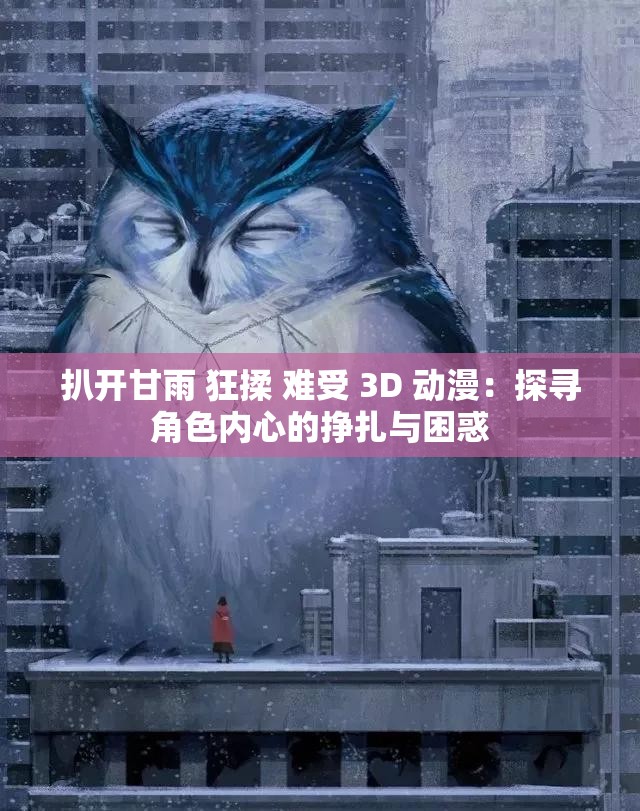 扒开甘雨 狂揉 难受 3D 动漫：探寻角色内心的挣扎与困惑