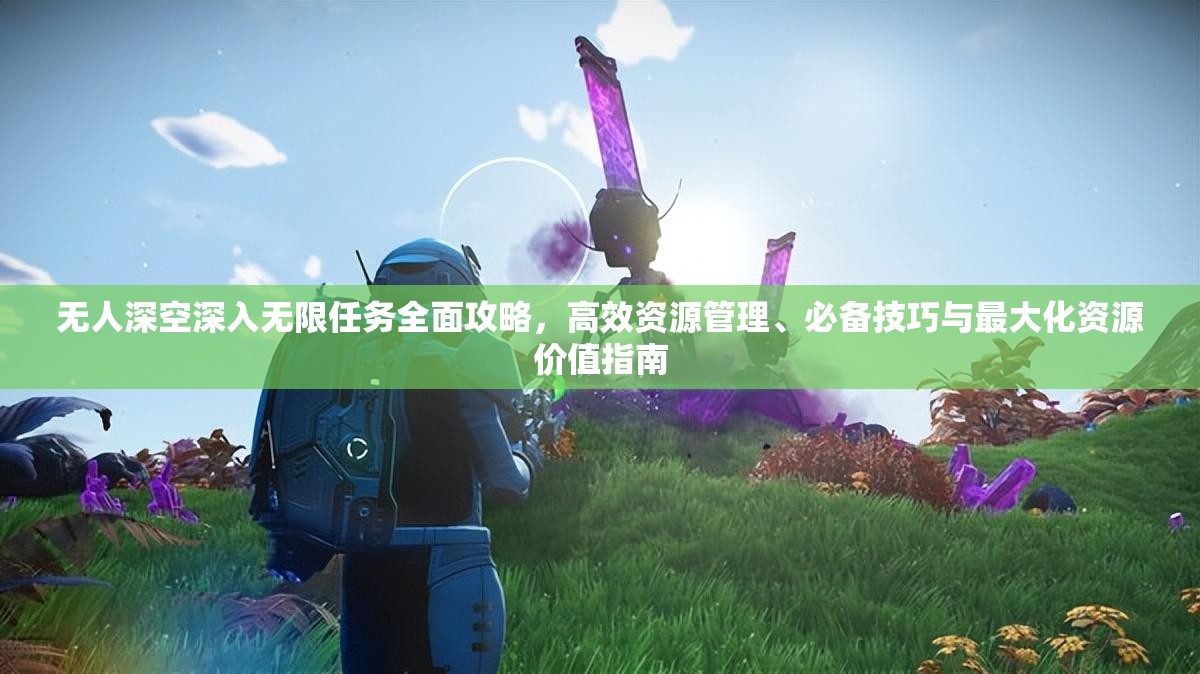 无人深空深入无限任务全面攻略，高效资源管理、必备技巧与最大化资源价值指南