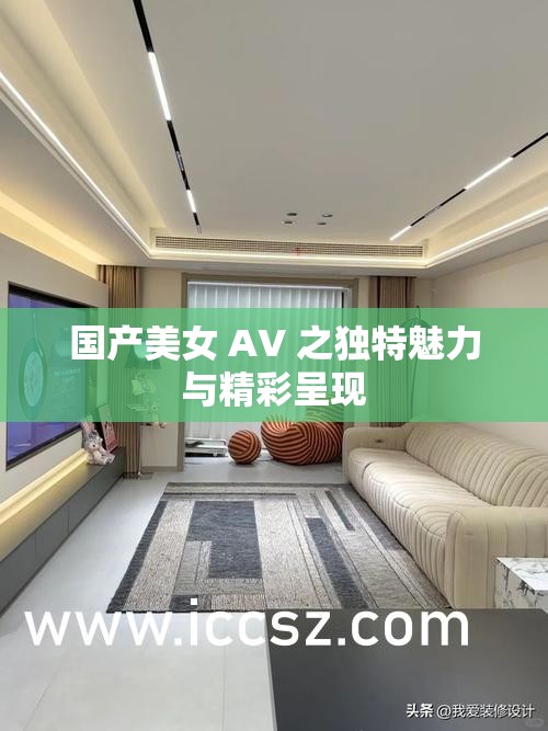 国产美女 AV 之独特魅力与精彩呈现