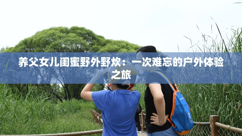 养父女儿闺蜜野外野炊：一次难忘的户外体验之旅