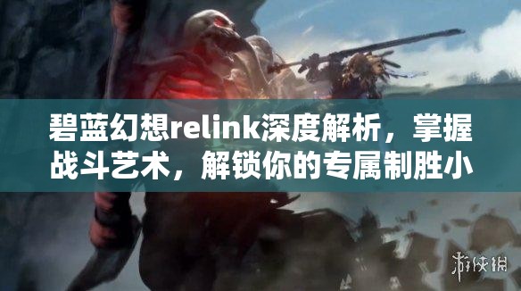 碧蓝幻想relink深度解析，掌握战斗艺术，解锁你的专属制胜小技巧