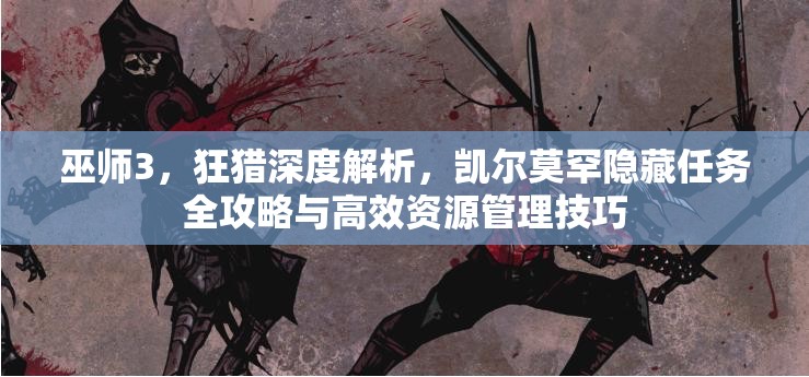 巫师3，狂猎深度解析，凯尔莫罕隐藏任务全攻略与高效资源管理技巧