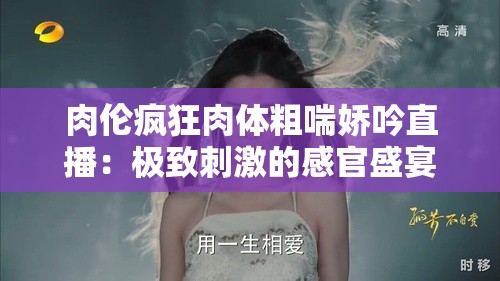 肉伦疯狂肉体粗喘娇吟直播：极致刺激的感官盛宴