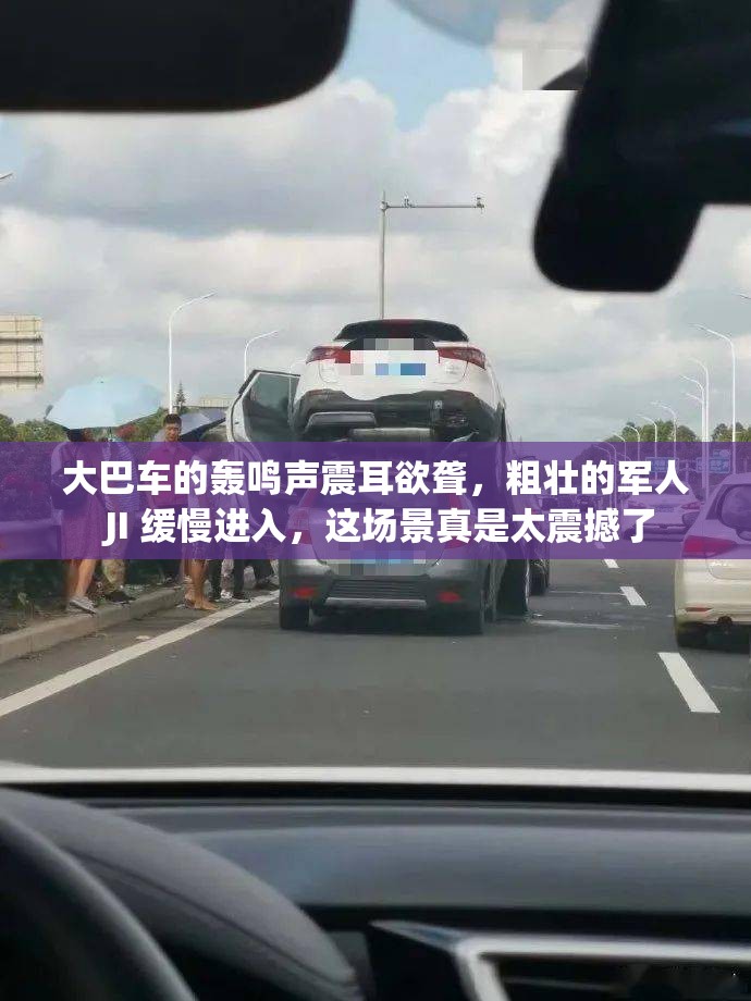 大巴车的轰鸣声震耳欲聋，粗壮的军人 JI 缓慢进入，这场景真是太震撼了