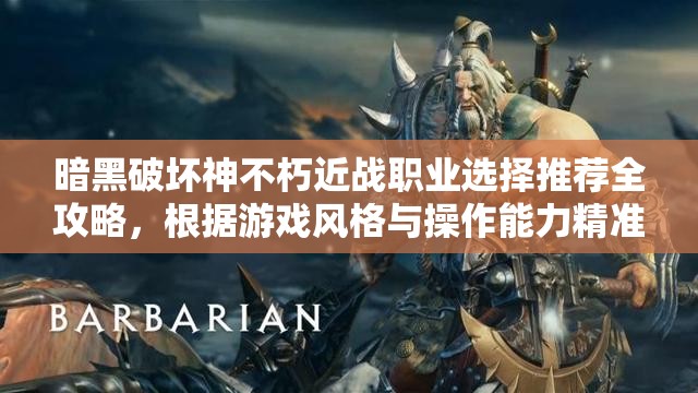 暗黑破坏神不朽近战职业选择推荐全攻略，根据游戏风格与操作能力精准挑选
