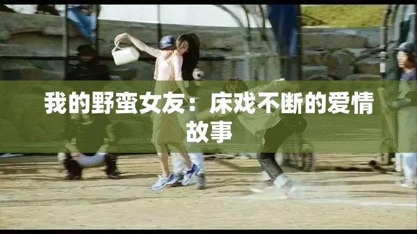 我的野蛮女友：床戏不断的爱情故事