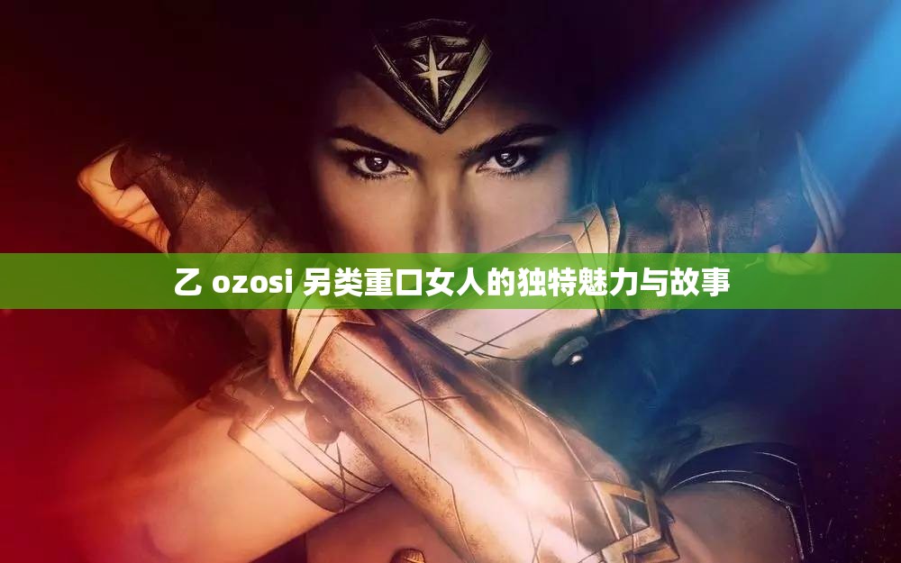 乙 ozosi 另类重口女人的独特魅力与故事