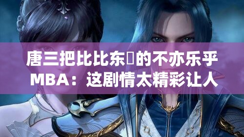 唐三把比比东埇的不亦乐乎 MBA：这剧情太精彩让人惊叹不已