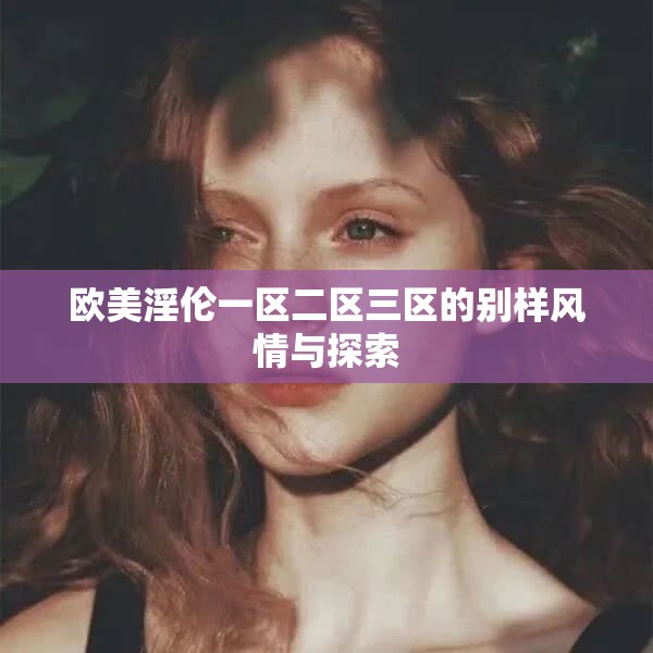 欧美淫伦一区二区三区的别样风情与探索