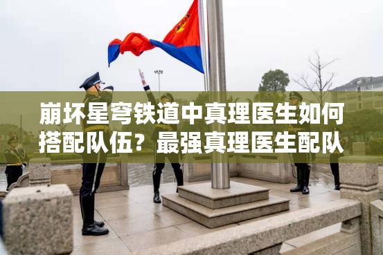 崩坏星穹铁道中真理医生如何搭配队伍？最强真理医生配队策略推荐