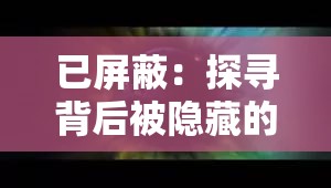已屏蔽：探寻背后被隐藏的神秘真相与未知因素