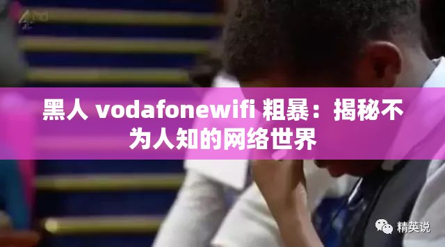 黑人 vodafonewifi 粗暴：揭秘不为人知的网络世界