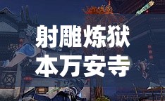 射雕炼狱本万安寺开荒深度全攻略，挑战极限，智慧与策略并重的冒险之旅