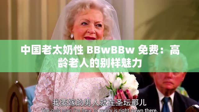 中国老太奶性 BBwBBw 免费：高龄老人的别样魅力