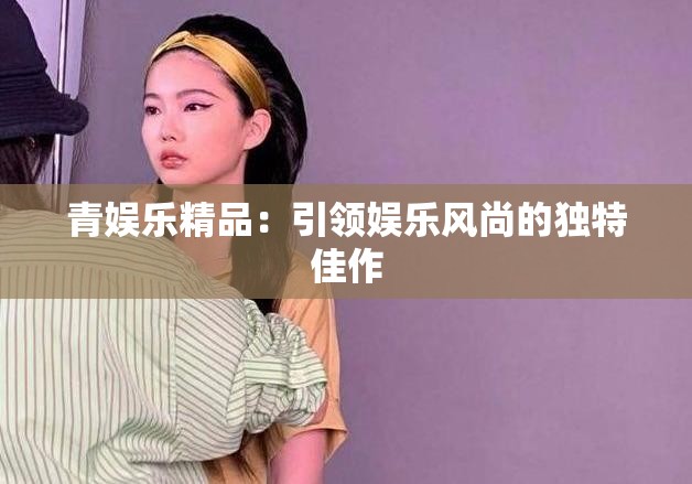 青娱乐精品：引领娱乐风尚的独特佳作