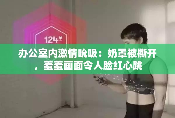 办公室内激情吮吸：奶罩被撕开，羞羞画面令人脸红心跳