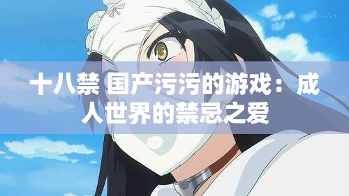 十八禁 国产污污的游戏：成人世界的禁忌之爱