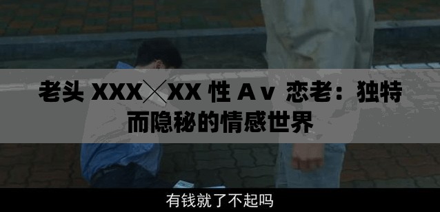 老头 XXX╳XX 性 Aⅴ 恋老：独特而隐秘的情感世界