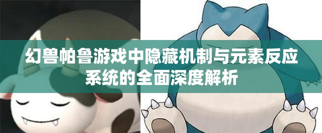 幻兽帕鲁游戏中隐藏机制与元素反应系统的全面深度解析