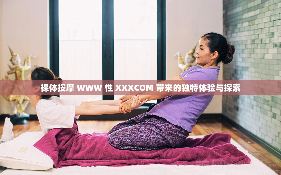 裸体按摩 WWW 性 XXXCOM 带来的独特体验与探索