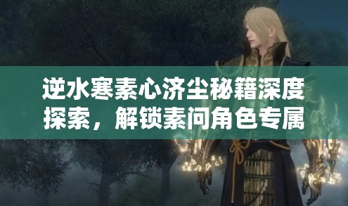 逆水寒素心济尘秘籍深度探索，解锁素问角色专属特质的奇幻冒险之旅