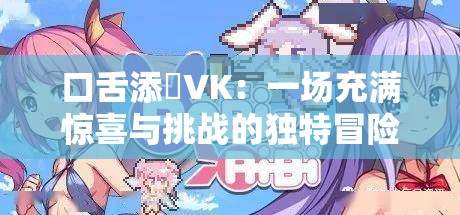 口舌添泬VK：一场充满惊喜与挑战的独特冒险之旅