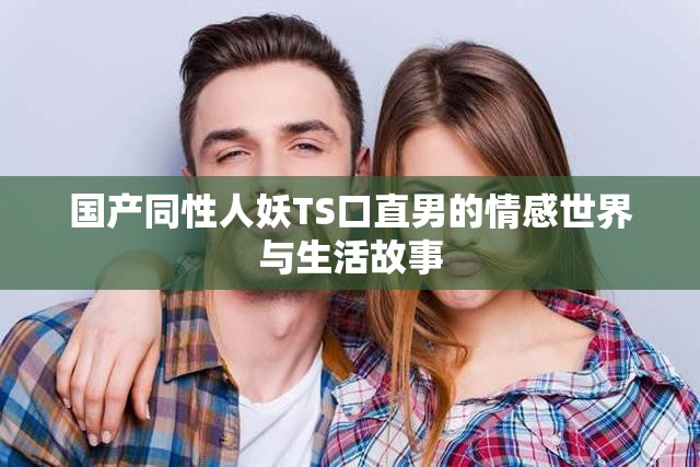 国产同性人妖TS口直男的情感世界与生活故事