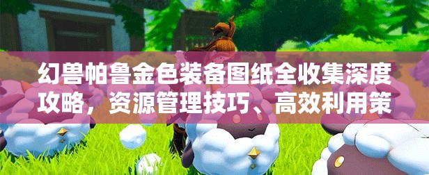 幻兽帕鲁金色装备图纸全收集深度攻略，资源管理技巧、高效利用策略与最大化装备价值