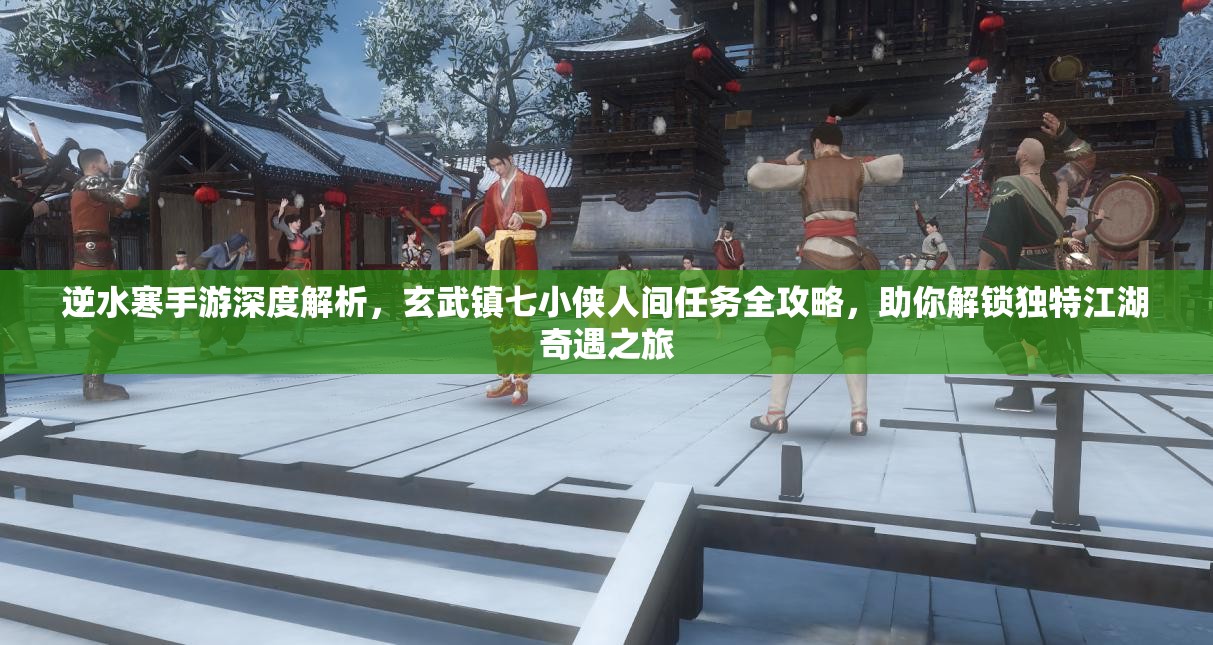 逆水寒手游深度解析，玄武镇七小侠人间任务全攻略，助你解锁独特江湖奇遇之旅
