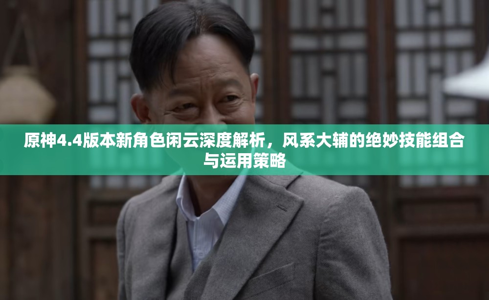原神4.4版本新角色闲云深度解析，风系大辅的绝妙技能组合与运用策略