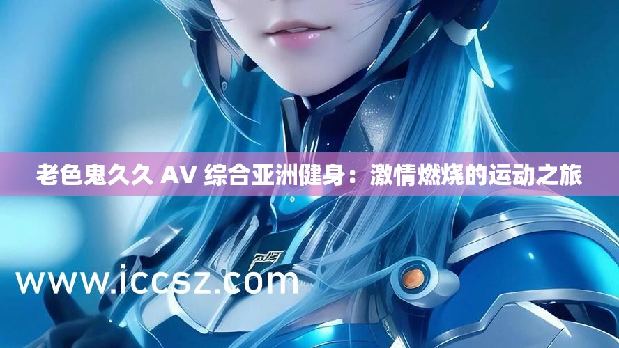 老色鬼久久 AV 综合亚洲健身：激情燃烧的运动之旅