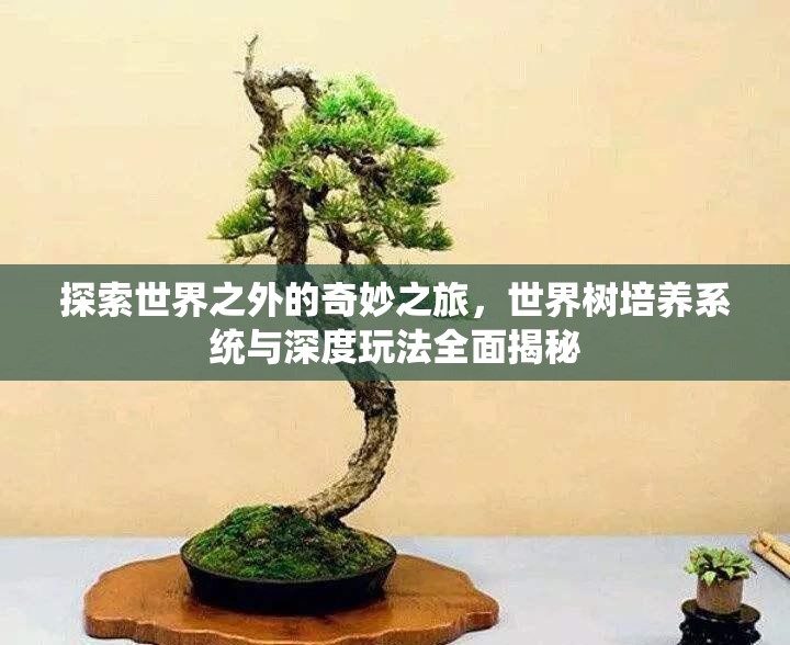 探索世界之外的奇妙之旅，世界树培养系统与深度玩法全面揭秘