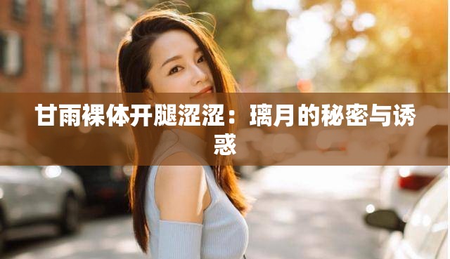 甘雨裸体开腿涩涩：璃月的秘密与诱惑