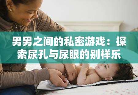 男男之间的私密游戏：探索尿孔与尿眼的别样乐趣