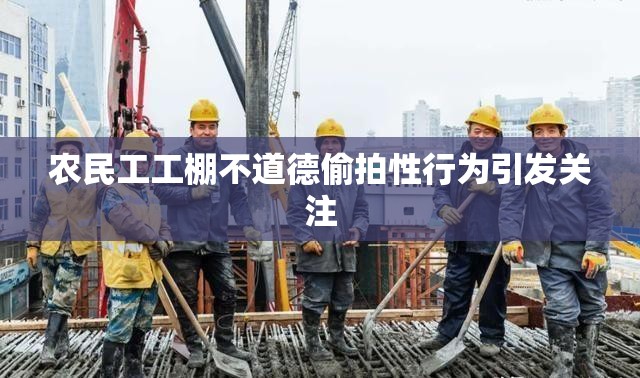 农民工工棚不道德偷拍性行为引发关注