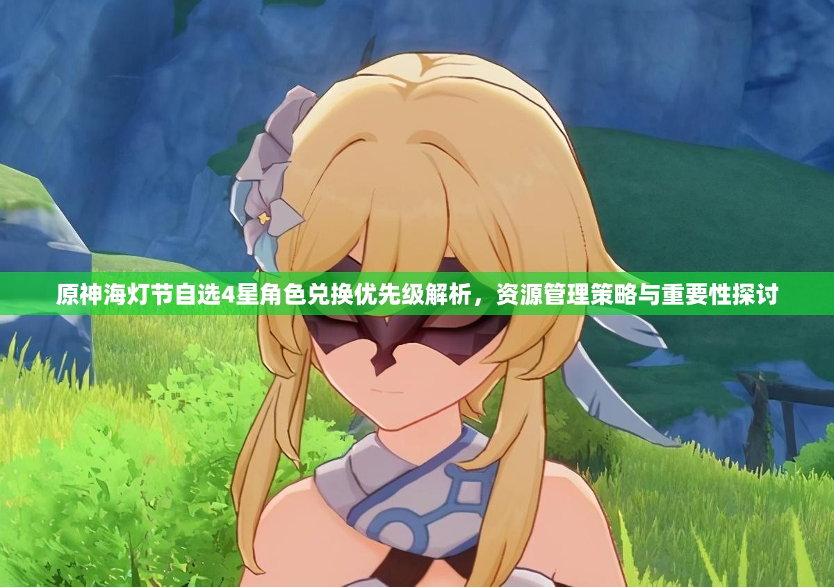 原神海灯节自选4星角色兑换优先级解析，资源管理策略与重要性探讨
