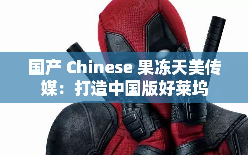 国产 Chinese 果冻天美传媒：打造中国版好莱坞