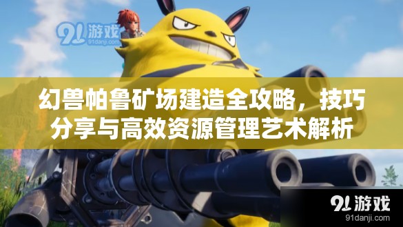 幻兽帕鲁矿场建造全攻略，技巧分享与高效资源管理艺术解析