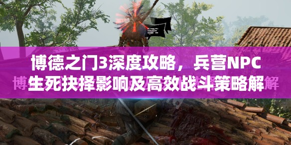 博德之门3深度攻略，兵营NPC生死抉择影响及高效战斗策略解析