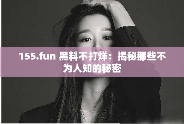 155.fun 黑料不打烊：揭秘那些不为人知的秘密