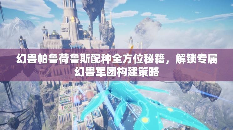 幻兽帕鲁荷鲁斯配种全方位秘籍，解锁专属幻兽军团构建策略