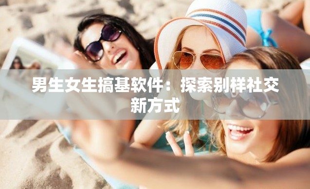 男生女生搞基软件：探索别样社交新方式