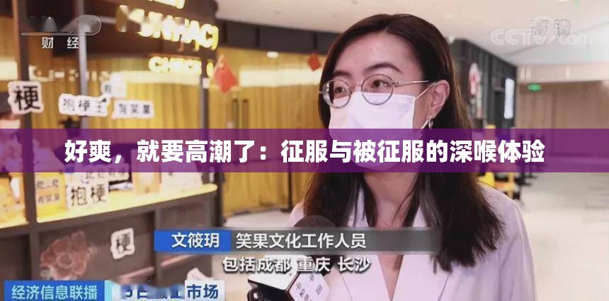 好爽，就要高潮了：征服与被征服的深喉体验
