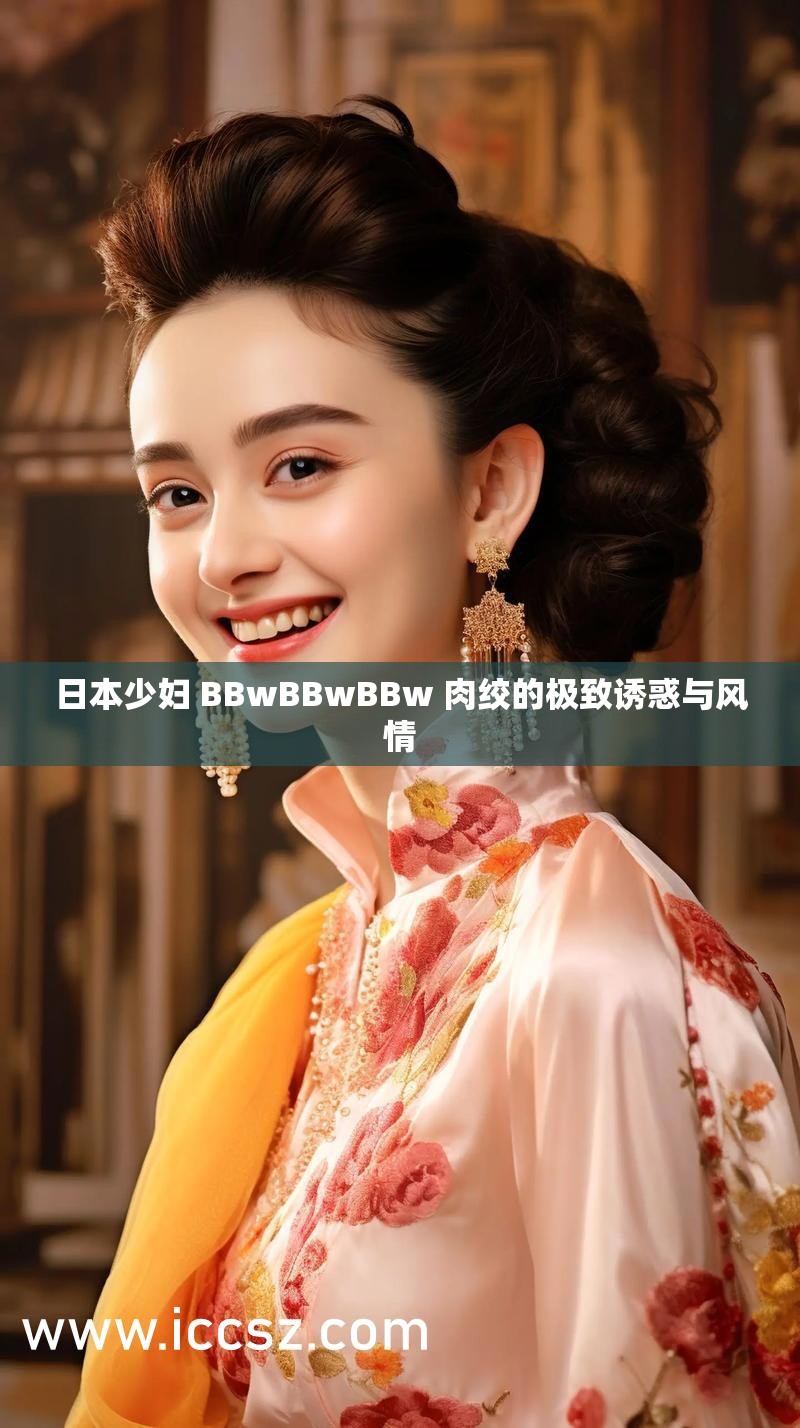 日本少妇 BBwBBwBBw 肉绞的极致诱惑与风情