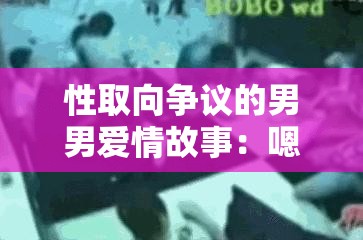 性取向争议的男男爱情故事：嗯～啊～快点 死我男男