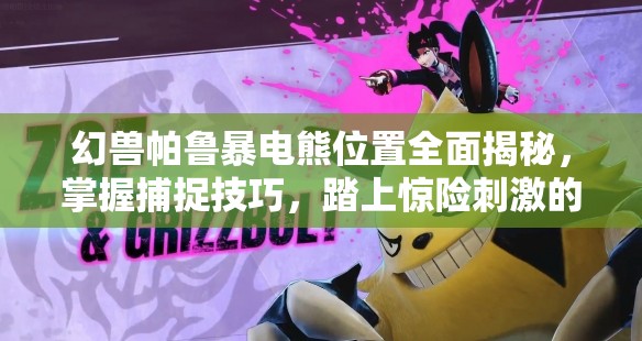 幻兽帕鲁暴电熊位置全面揭秘，掌握捕捉技巧，踏上惊险刺激的探险之旅