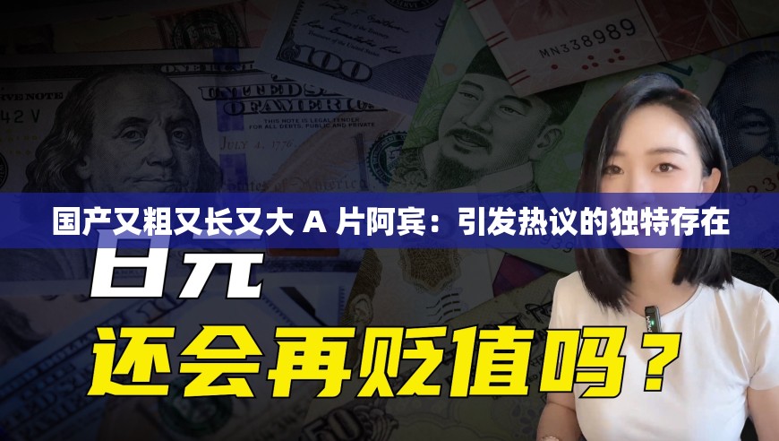 国产又粗又长又大 A 片阿宾：引发热议的独特存在