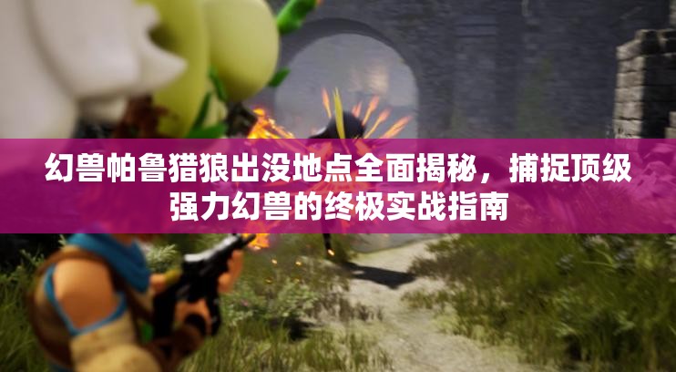 幻兽帕鲁猎狼出没地点全面揭秘，捕捉顶级强力幻兽的终极实战指南